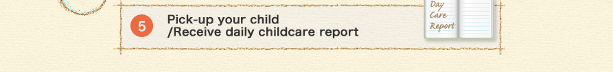 5 Pick-up your child /Receive daily childcare report 
