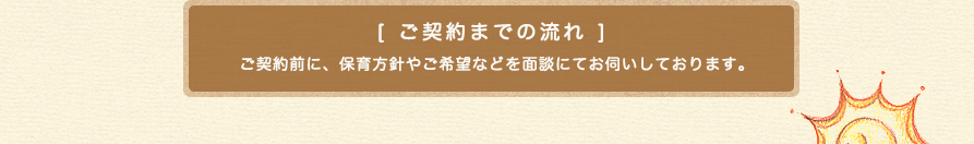 [ ご契約までの流れ ]ご契約前に、保育方針やご希望などを面談にてお伺いしております。